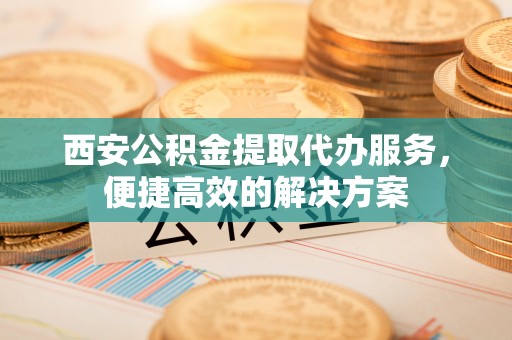硚口西安公积金提取代办服务，便捷高效的解决方案