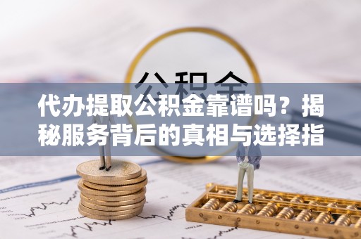 硚口代办提取公积金靠谱吗？揭秘服务背后的真相与选择指南