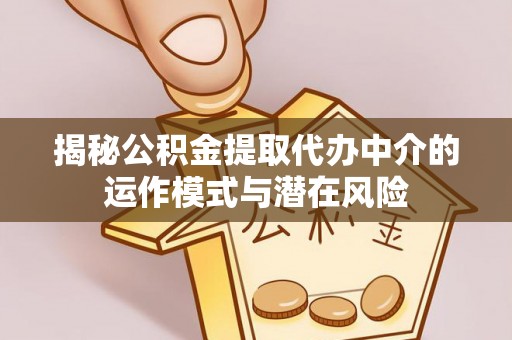 硚口揭秘公积金提取代办中介的运作模式与潜在风险