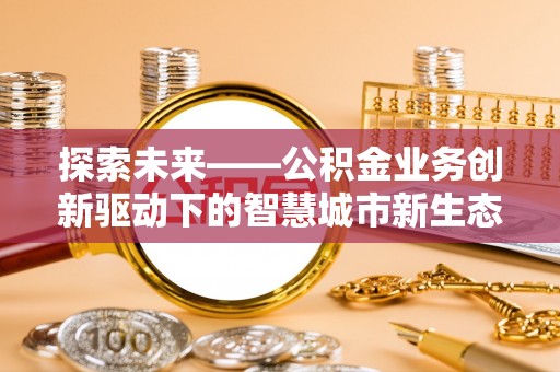 硚口探索未来——公积金业务创新驱动下的智慧城市新生态
