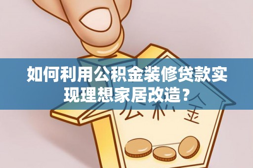 硚口如何利用公积金装修贷款实现理想家居改造？