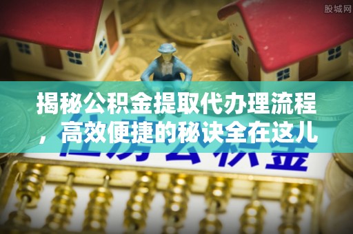 硚口揭秘公积金提取代办理流程，高效便捷的秘诀全在这儿