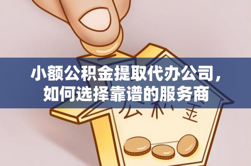 硚口小额公积金提取代办公司，如何选择靠谱的服务商