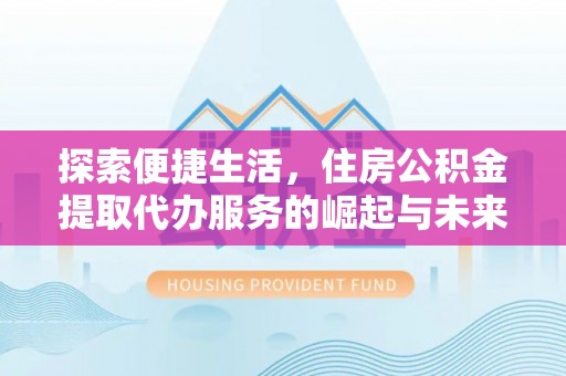硚口探索便捷生活，住房公积金提取代办服务的崛起与未来趋势