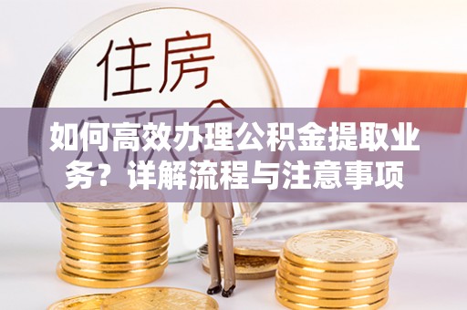 硚口如何高效办理公积金提取业务？详解流程与注意事项
