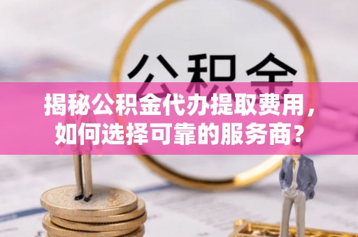 硚口揭秘公积金代办提取费用，如何选择可靠的服务商？