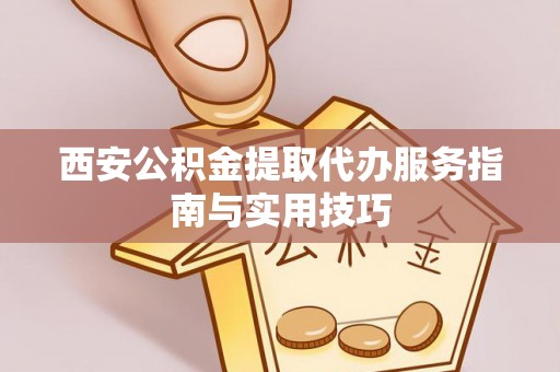 硚口西安公积金提取代办服务指南与实用技巧