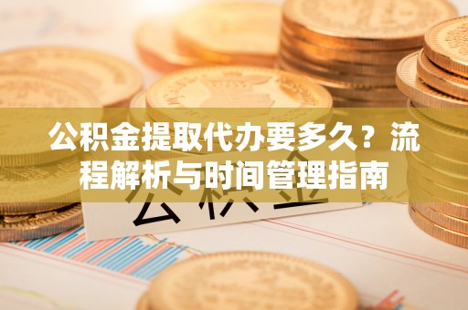 硚口公积金提取代办要多久？流程解析与时间管理指南