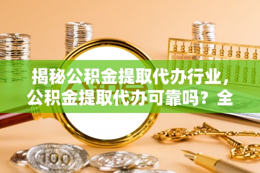 硚口揭秘公积金提取代办行业，公积金提取代办可靠吗？全面解析与风险规避
