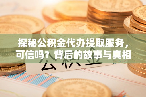 硚口探秘公积金代办提取服务，可信吗？背后的故事与真相