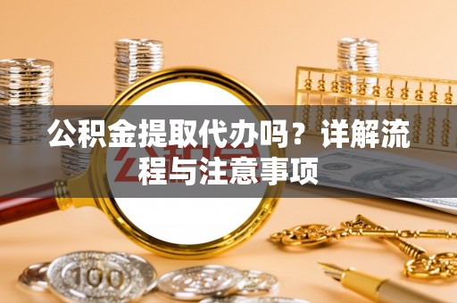 硚口公积金提取代办吗？详解流程与注意事项