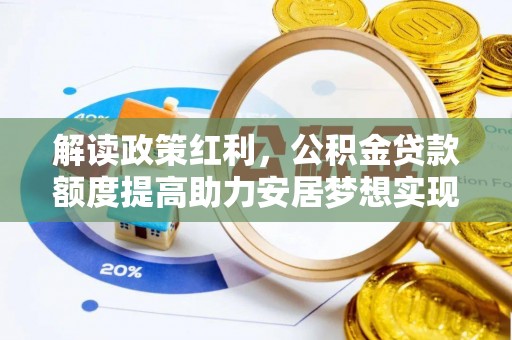 硚口解读政策红利，公积金贷款额度提高助力安居梦想实现