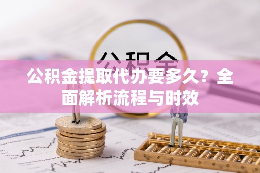 硚口公积金提取代办要多久？全面解析流程与时效