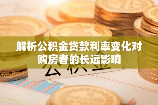 硚口解析公积金贷款利率变化对购房者的长远影响