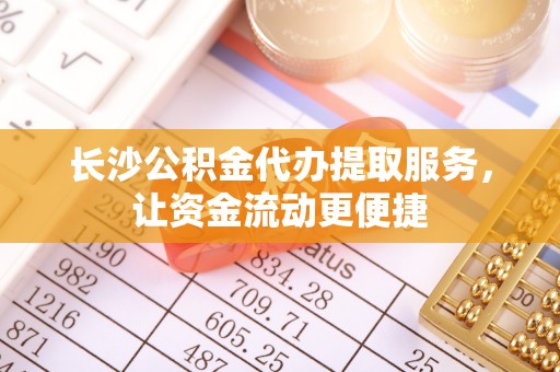 硚口长沙公积金代办提取服务，让资金流动更便捷