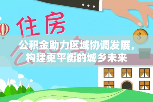 硚口公积金助力区域协调发展，构建更平衡的城乡未来