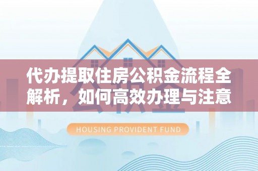 硚口代办提取住房公积金流程全解析，如何高效办理与注意事项
