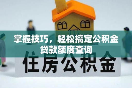 硚口掌握技巧，轻松搞定公积金贷款额度查询