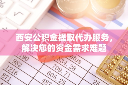 硚口西安公积金提取代办服务，解决您的资金需求难题