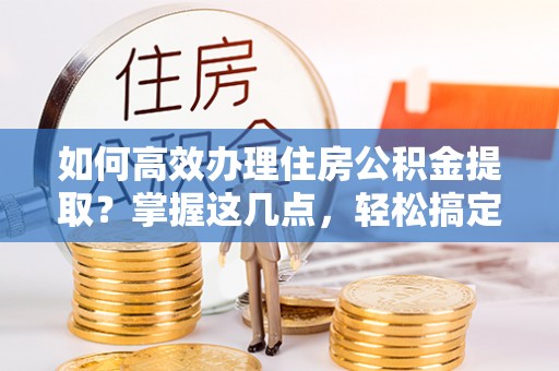 硚口如何高效办理住房公积金提取？掌握这几点，轻松搞定！