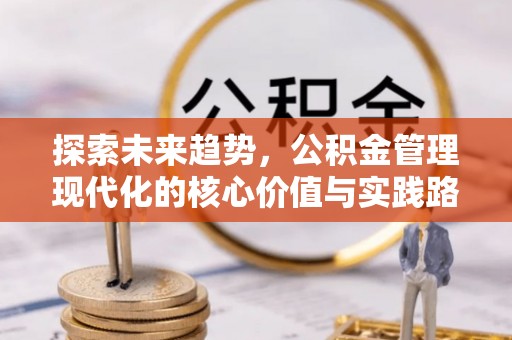 硚口探索未来趋势，公积金管理现代化的核心价值与实践路径