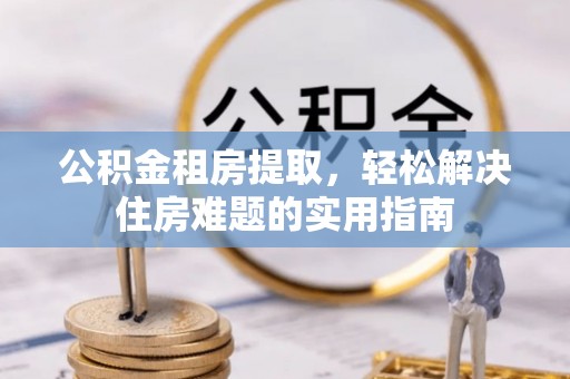 硚口公积金租房提取，轻松解决住房难题的实用指南