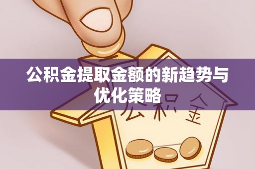 硚口公积金提取金额的新趋势与优化策略