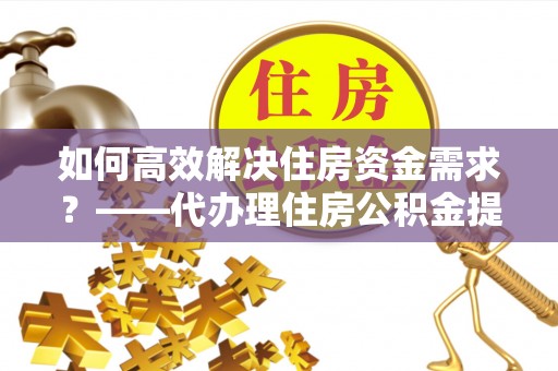 硚口如何高效解决住房资金需求？——代办理住房公积金提取服务全解析