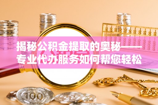 硚口揭秘公积金提取的奥秘——专业代办服务如何帮您轻松搞定