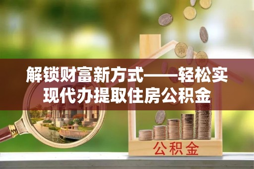 硚口解锁财富新方式——轻松实现代办提取住房公积金