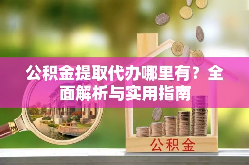 硚口公积金提取代办哪里有？全面解析与实用指南