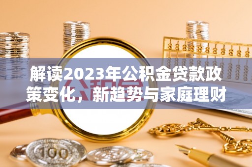 硚口解读2023年公积金贷款政策变化，新趋势与家庭理财规划