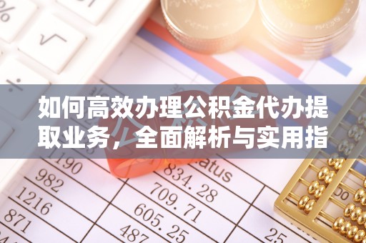硚口如何高效办理公积金代办提取业务，全面解析与实用指南