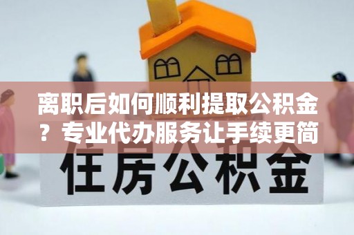 硚口离职后如何顺利提取公积金？专业代办服务让手续更简单