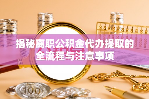 硚口揭秘离职公积金代办提取的全流程与注意事项