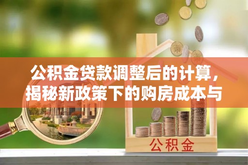 硚口公积金贷款调整后的计算，揭秘新政策下的购房成本与规划策略