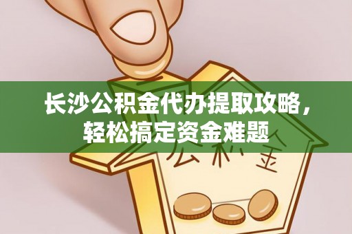 硚口长沙公积金代办提取攻略，轻松搞定资金难题