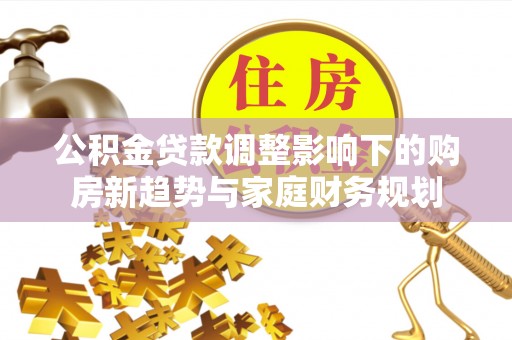 硚口公积金贷款调整影响下的购房新趋势与家庭财务规划