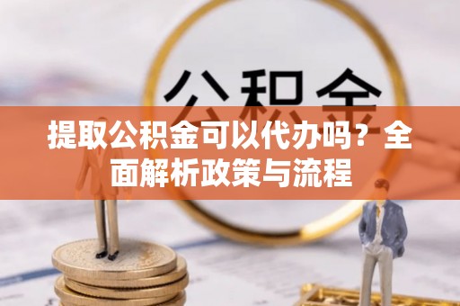 硚口提取公积金可以代办吗？全面解析政策与流程
