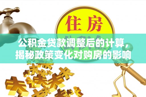 硚口公积金贷款调整后的计算，揭秘政策变化对购房的影响