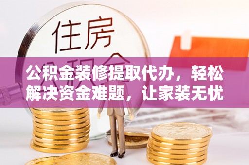 硚口公积金装修提取代办，轻松解决资金难题，让家装无忧