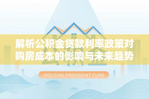硚口解析公积金贷款利率政策对购房成本的影响与未来趋势