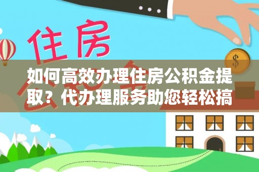 硚口如何高效办理住房公积金提取？代办理服务助您轻松搞定