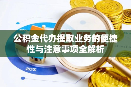 硚口公积金代办提取业务的便捷性与注意事项全解析