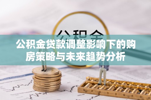 硚口公积金贷款调整影响下的购房策略与未来趋势分析