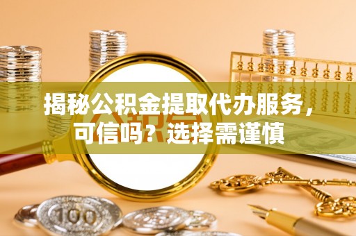 硚口揭秘公积金提取代办服务，可信吗？选择需谨慎