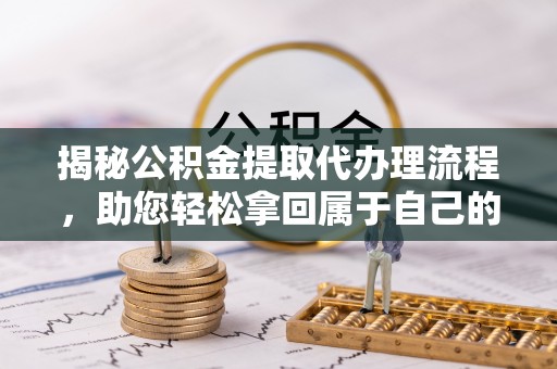 硚口揭秘公积金提取代办理流程，助您轻松拿回属于自己的钱