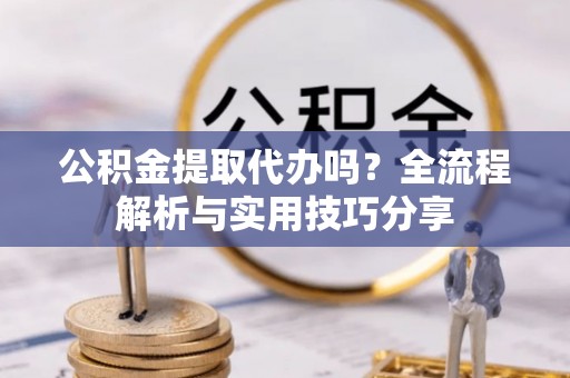 硚口公积金提取代办吗？全流程解析与实用技巧分享