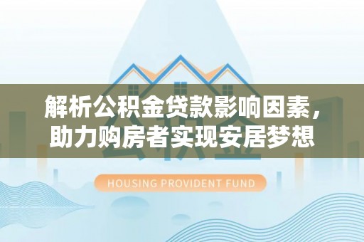 硚口解析公积金贷款影响因素，助力购房者实现安居梦想