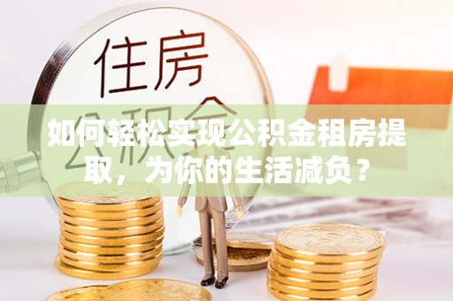 硚口如何轻松实现公积金租房提取，为你的生活减负？